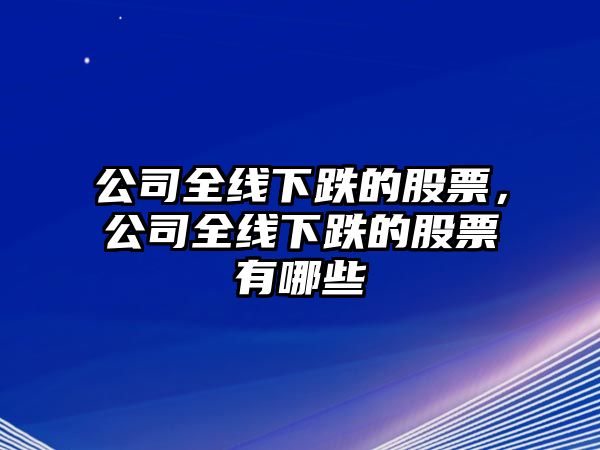 公司全線(xiàn)下跌的股票，公司全線(xiàn)下跌的股票有哪些