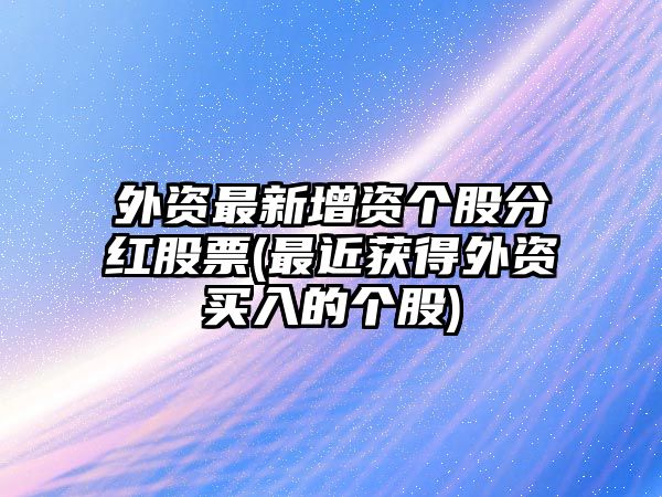 外資最新增資個(gè)股分紅股票(最近獲得外資買(mǎi)入的個(gè)股)