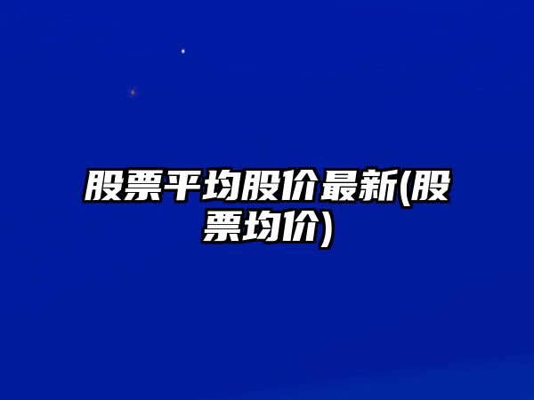 股票平均股價(jià)最新(股票均價(jià))