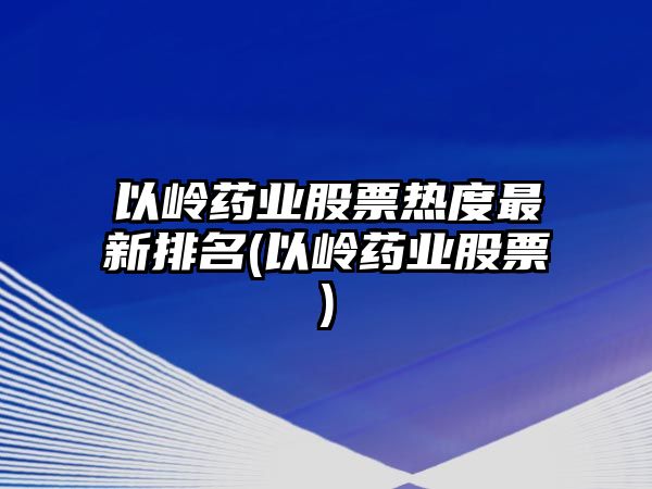 以嶺藥業(yè)股票熱度最新排名(以嶺藥業(yè)股票)