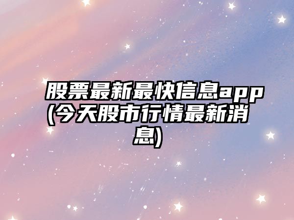 股票最新最快信息app(今天股市行情最新消息)