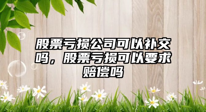 股票虧損公司可以補交嗎，股票虧損可以要求賠償嗎