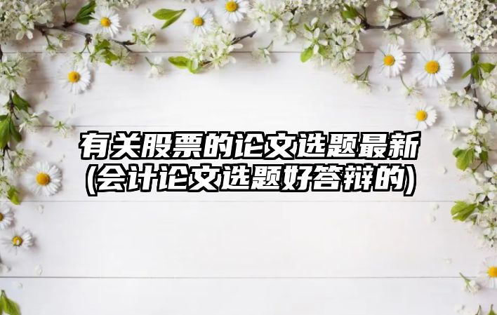 有關(guān)股票的論文選題最新(會(huì )計論文選題好答辯的)