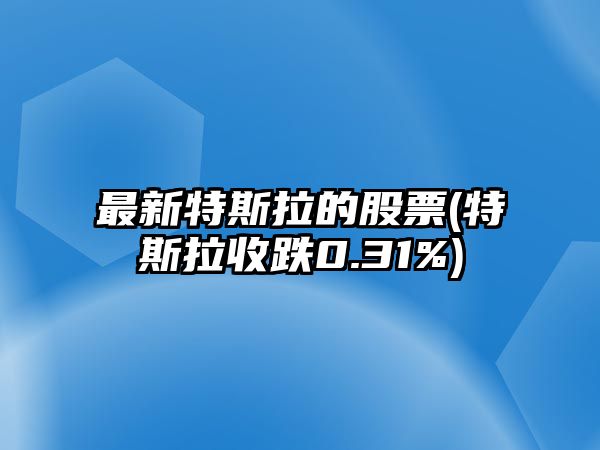 最新特斯拉的股票(特斯拉收跌0.31%)