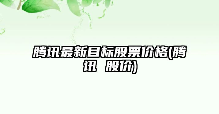 騰訊最新目標股票價(jià)格(騰訊 股價(jià))