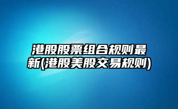 港股股票組合規則最新(港股美股交易規則)