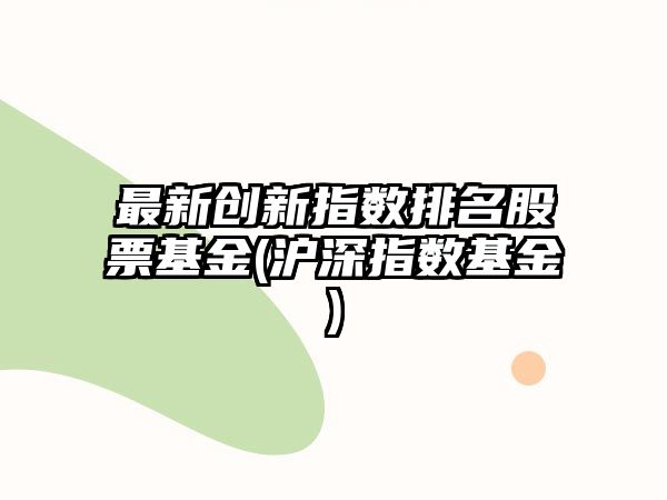 最新創(chuàng  )新指數排名股票基金(滬深指數基金)