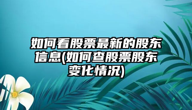 如何看股票最新的股東信息(如何查股票股東變化情況)