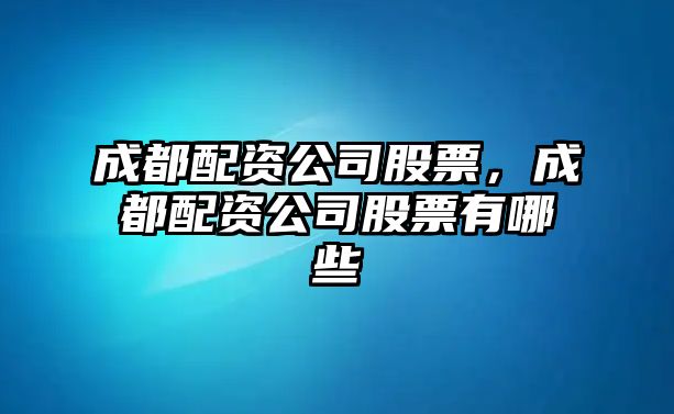 成都配資公司股票，成都配資公司股票有哪些