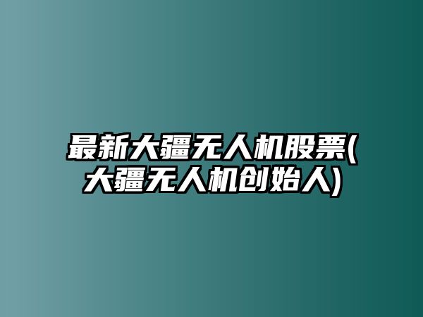 最新大疆無(wú)人機股票(大疆無(wú)人機創(chuàng  )始人)