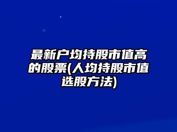 最新戶(hù)均持股市值高的股票(人均持股市值選股方法)