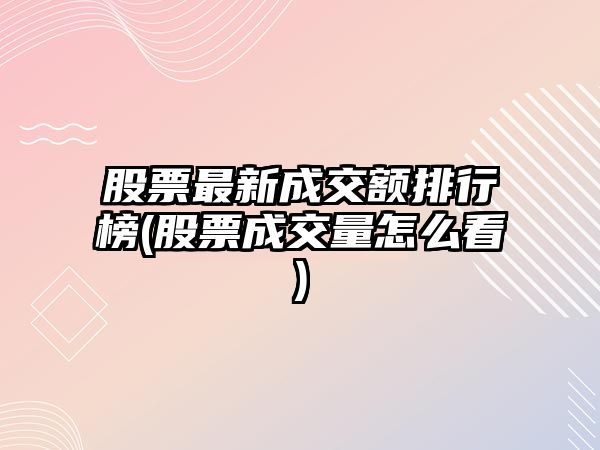 股票最新成交額排行榜(股票成交量怎么看)