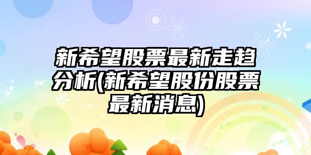 新希望股票最新走趨分析(新希望股份股票最新消息)