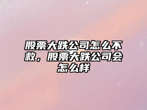 股票大跌公司怎么不救，股票大跌公司會(huì )怎么樣