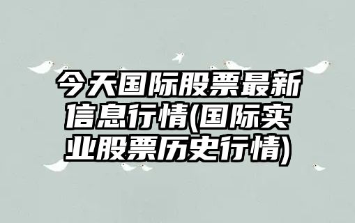 今天國際股票最新信息行情(國際實(shí)業(yè)股票歷史行情)