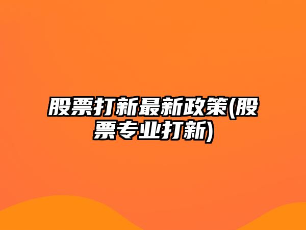 股票打新最新政策(股票專(zhuān)業(yè)打新)