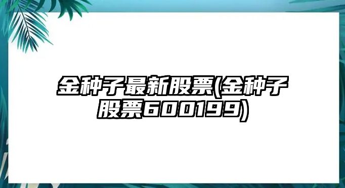 金種子最新股票(金種子股票600199)