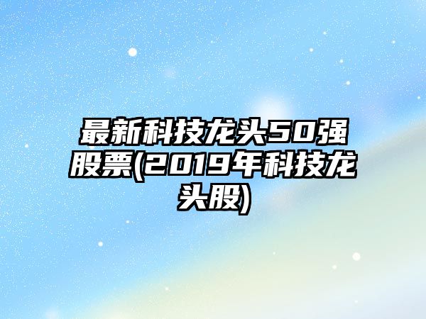 最新科技龍頭50強股票(2019年科技龍頭股)