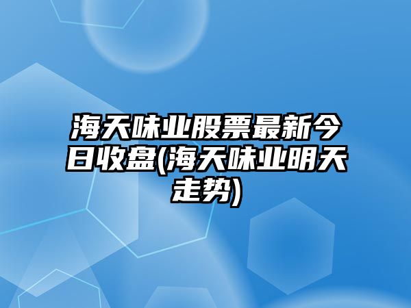 海天味業(yè)股票最新今日收盤(pán)(海天味業(yè)明天走勢)