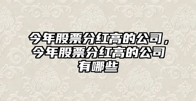 今年股票分紅高的公司，今年股票分紅高的公司有哪些