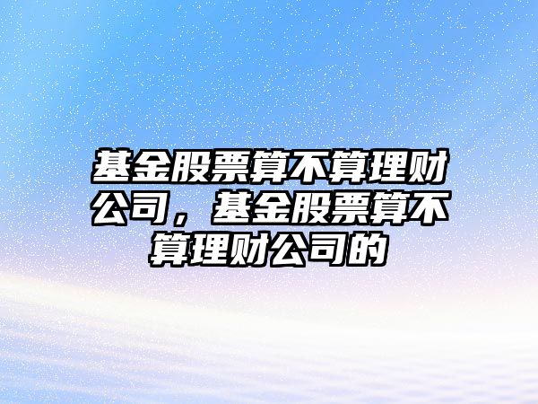 基金股票算不算理財公司，基金股票算不算理財公司的