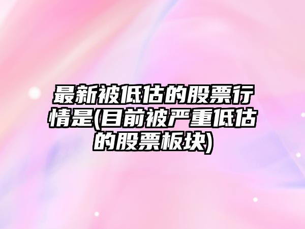 最新被低估的股票行情是(目前被嚴重低估的股票板塊)