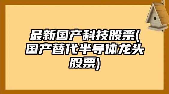 最新國產(chǎn)科技股票(國產(chǎn)替代半導體龍頭股票)