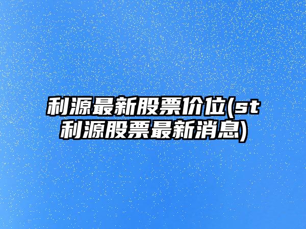 利源最新股票價(jià)位(st利源股票最新消息)