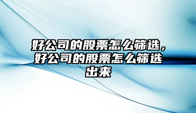 好公司的股票怎么篩選，好公司的股票怎么篩選出來(lái)