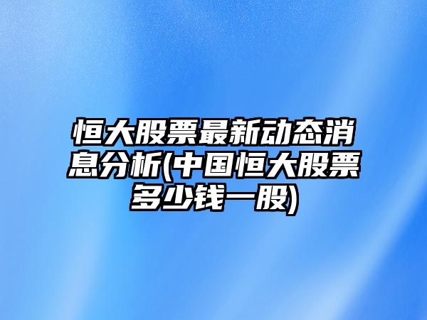 恒大股票最新動(dòng)態(tài)消息分析(中國恒大股票多少錢(qián)一股)