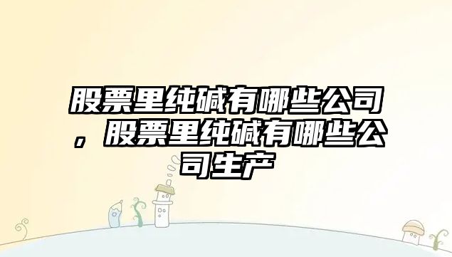 股票里純堿有哪些公司，股票里純堿有哪些公司生產(chǎn)