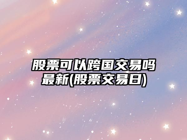 股票可以跨國交易嗎最新(股票交易日)