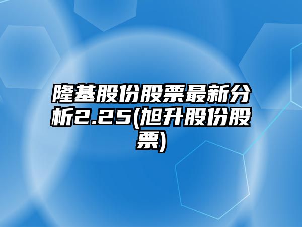 隆基股份股票最新分析2.25(旭升股份股票)