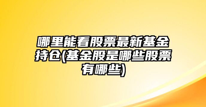 哪里能看股票最新基金持倉(基金股是哪些股票有哪些)