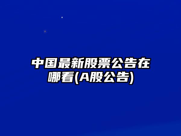 中國最新股票公告在哪看(A股公告)