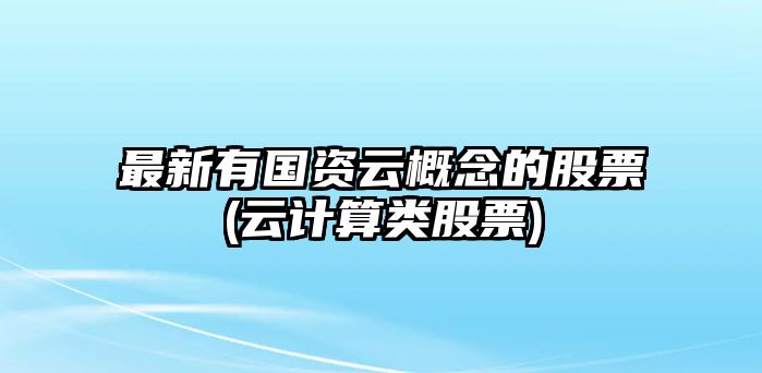 最新有國資云概念的股票(云計算類(lèi)股票)