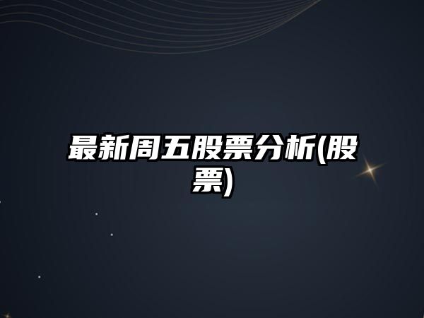 最新周五股票分析(股票)