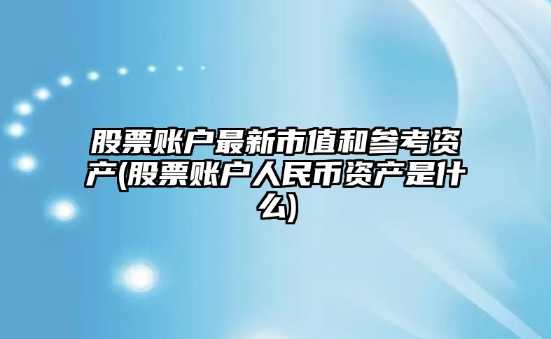 股票賬戶(hù)最新市值和參考資產(chǎn)(股票賬戶(hù)人民幣資產(chǎn)是什么)