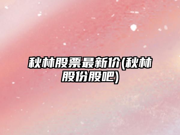 秋林股票最新價(jià)(秋林股份股吧)