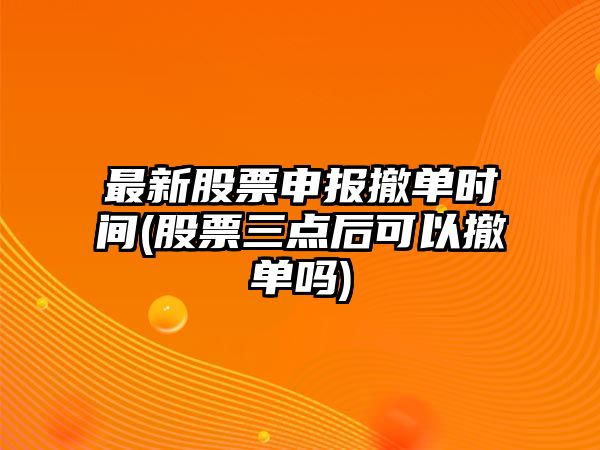 最新股票申報撤單時(shí)間(股票三點(diǎn)后可以撤單嗎)