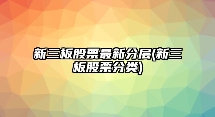 新三板股票最新分層(新三板股票分類(lèi))