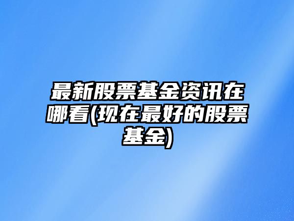 最新股票基金資訊在哪看(現在最好的股票基金)