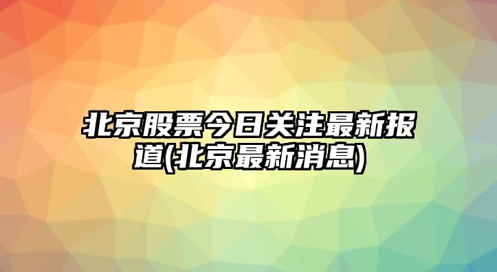 北京股票今日關(guān)注最新報道(北京最新消息)