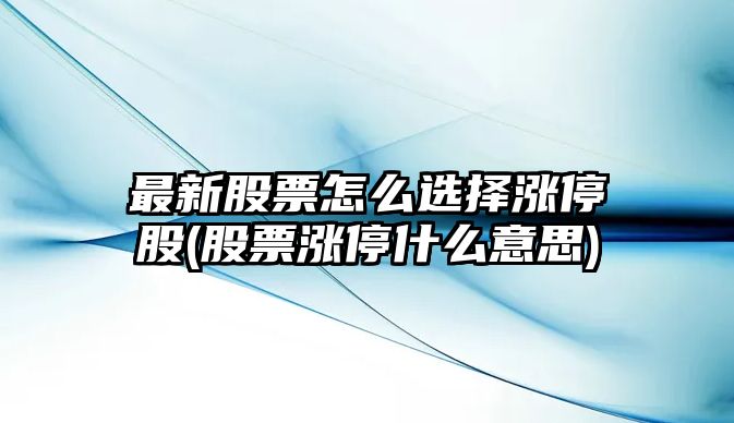 最新股票怎么選擇漲停股(股票漲停什么意思)