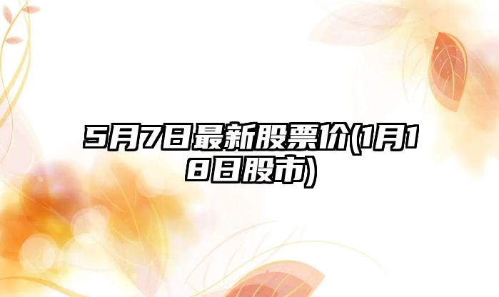 5月7日最新股票價(jià)(1月18日股市)