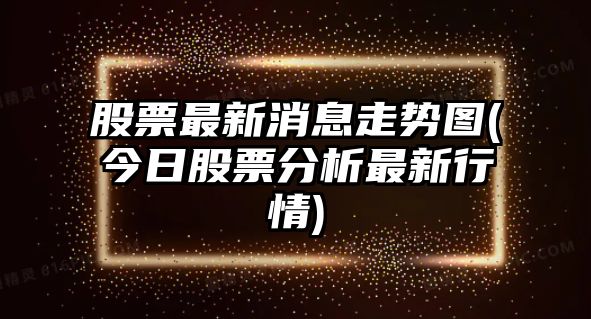 股票最新消息走勢圖(今日股票分析最新行情)