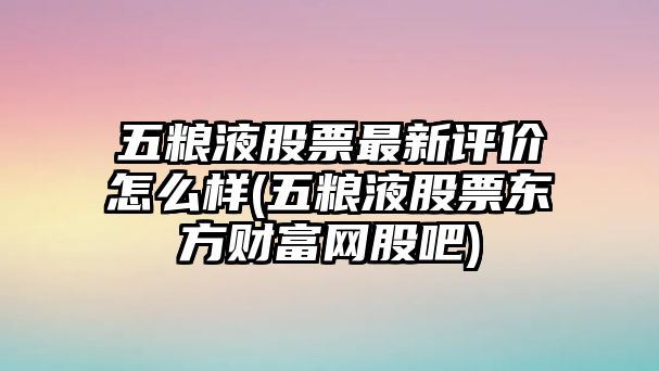 五糧液股票最新評價(jià)怎么樣(五糧液股票東方財富網(wǎng)股吧)