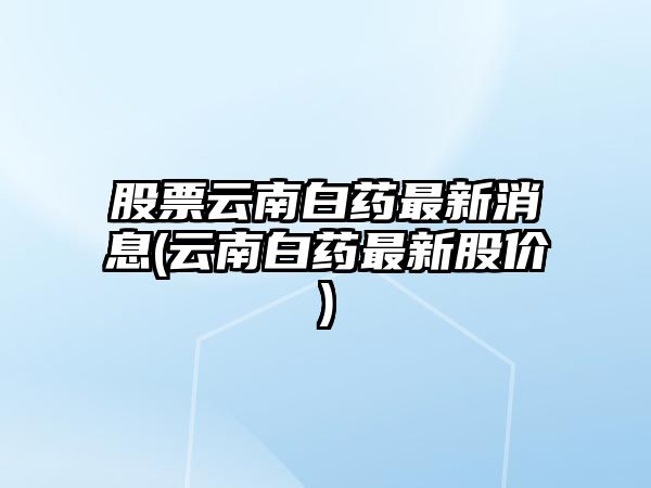 股票云南白藥最新消息(云南白藥最新股價(jià))