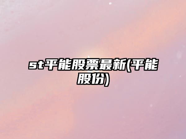 st平能股票最新(平能股份)