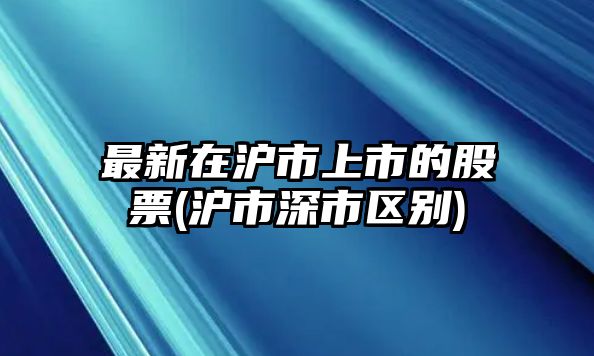 最新在滬市上市的股票(滬市深市區別)